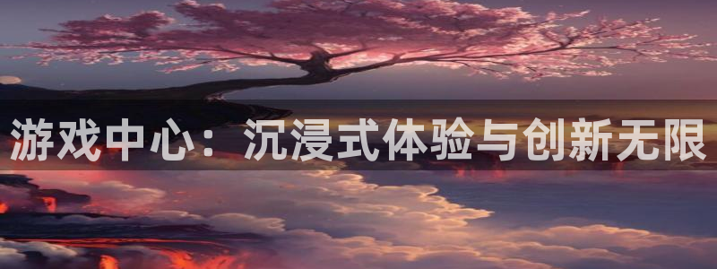 沐鸣娱乐2注册地址：游戏中心：沉浸式体验与创新无限