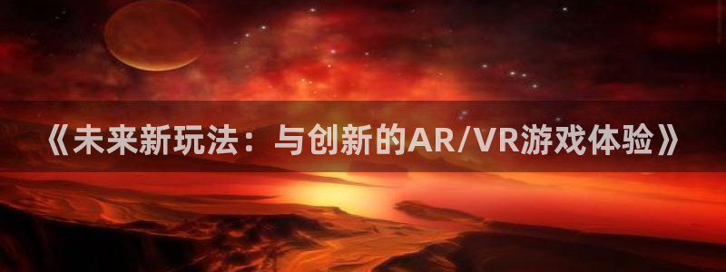 沐鸣娱乐2注册官网：《未来新玩法：与创新的AR/VR游戏体验》