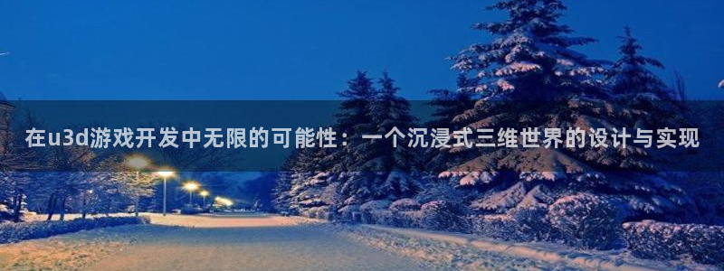 沐鸣2注册33300tg：在u3d游戏开发中无限的可能性：一个沉浸式三维世界的设计与实现