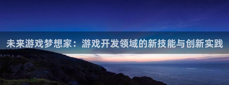 沐鸣2平台招商：未来游戏梦想家：游戏开发领域的新技能与创新实践
