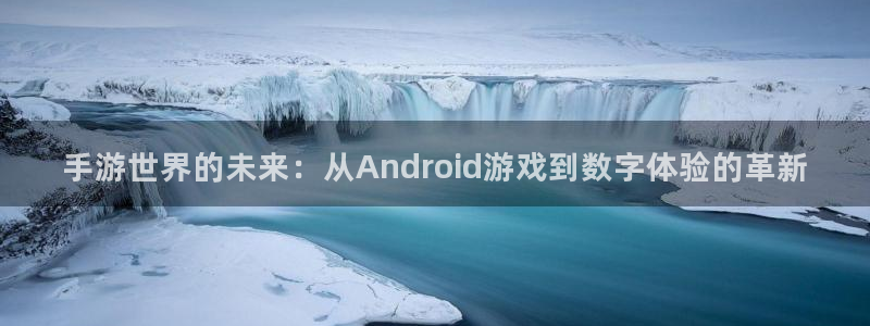 沐鸣2注册登录地址：手游世界的未来：从Android游戏到数字体验的革新