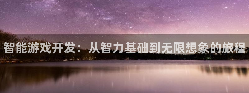 沐鸣娱乐2输钱了：智能游戏开发：从智力基础到无限想象的旅程